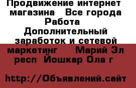 Продвижение интернет- магазина - Все города Работа » Дополнительный заработок и сетевой маркетинг   . Марий Эл респ.,Йошкар-Ола г.